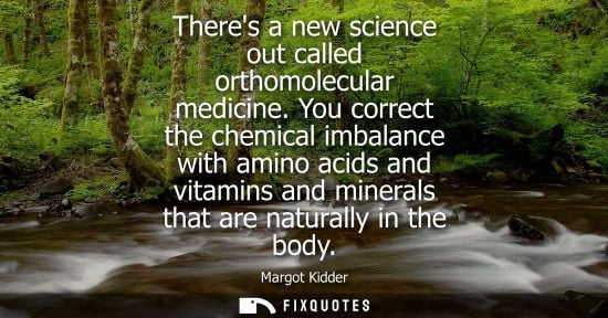 Small: Theres a new science out called orthomolecular medicine. You correct the chemical imbalance with amino 
