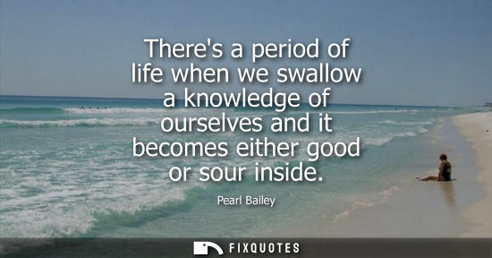 Small: Theres a period of life when we swallow a knowledge of ourselves and it becomes either good or sour ins