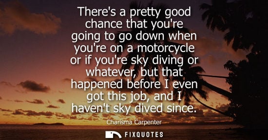Small: Theres a pretty good chance that youre going to go down when youre on a motorcycle or if youre sky divi