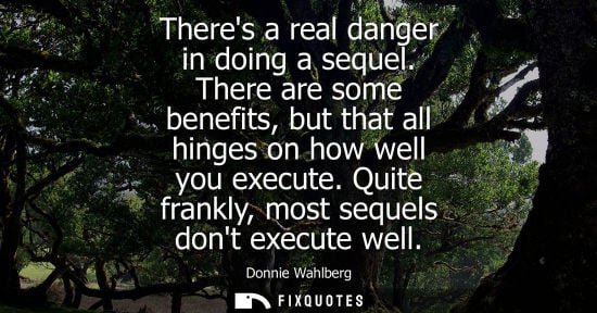 Small: Theres a real danger in doing a sequel. There are some benefits, but that all hinges on how well you ex