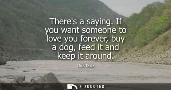 Small: Theres a saying. If you want someone to love you forever, buy a dog, feed it and keep it around