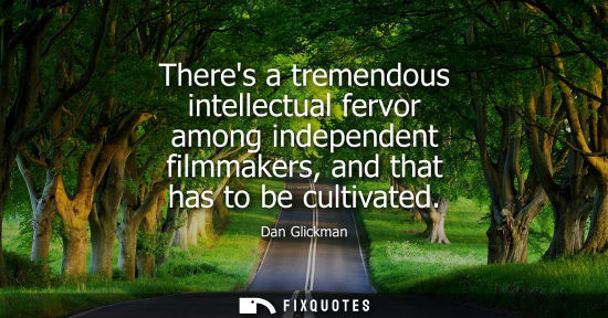 Small: Theres a tremendous intellectual fervor among independent filmmakers, and that has to be cultivated