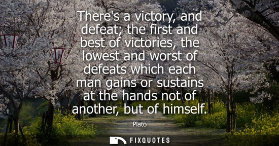 Small: Theres a victory, and defeat the first and best of victories, the lowest and worst of defeats which eac