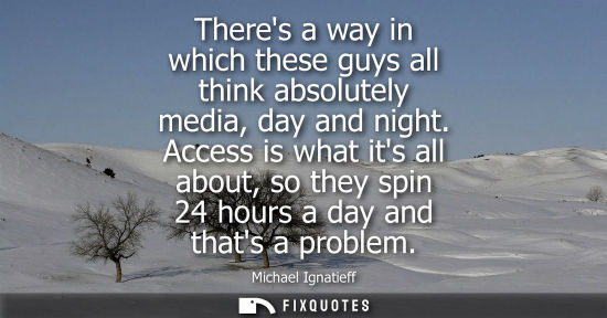 Small: Theres a way in which these guys all think absolutely media, day and night. Access is what its all abou