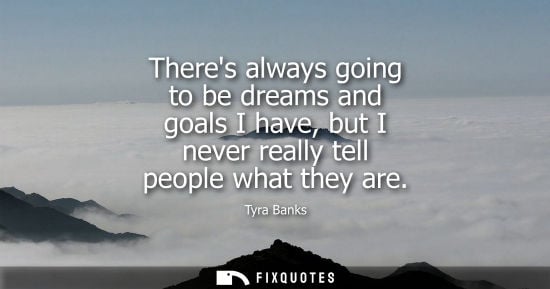 Small: Theres always going to be dreams and goals I have, but I never really tell people what they are - Tyra Banks