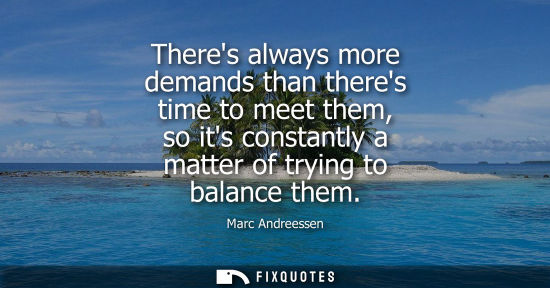 Small: Marc Andreessen: Theres always more demands than theres time to meet them, so its constantly a matter of tryin