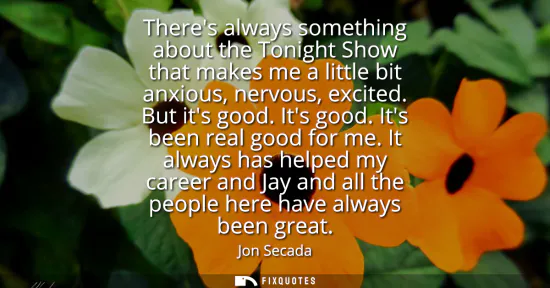 Small: Theres always something about the Tonight Show that makes me a little bit anxious, nervous, excited. But its g