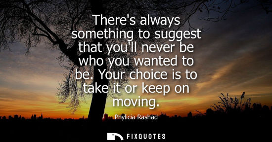 Small: Theres always something to suggest that youll never be who you wanted to be. Your choice is to take it 