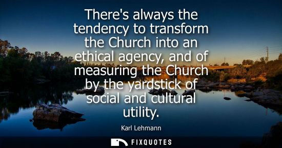 Small: Theres always the tendency to transform the Church into an ethical agency, and of measuring the Church 