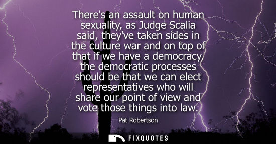 Small: Theres an assault on human sexuality, as Judge Scalia said, theyve taken sides in the culture war and on top o