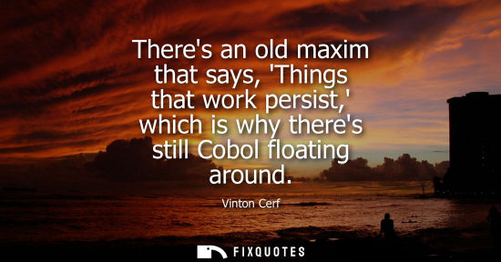 Small: Theres an old maxim that says, Things that work persist, which is why theres still Cobol floating aroun