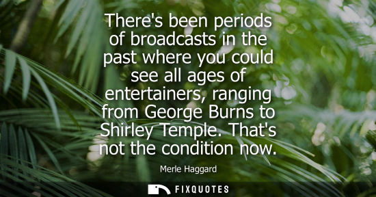 Small: Theres been periods of broadcasts in the past where you could see all ages of entertainers, ranging fro