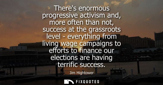 Small: Theres enormous progressive activism and, more often than not, success at the grassroots level - everyt