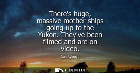 Small: Theres huge, massive mother ships going up to the Yukon. Theyve been filmed and are on video