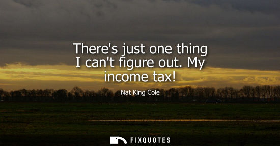 Small: Theres just one thing I cant figure out. My income tax!