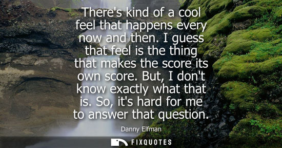 Small: Theres kind of a cool feel that happens every now and then. I guess that feel is the thing that makes t