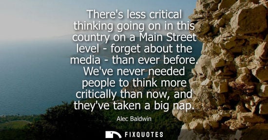 Small: Theres less critical thinking going on in this country on a Main Street level - forget about the media 