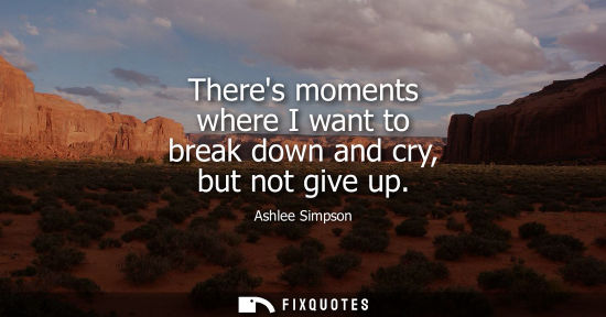Small: Theres moments where I want to break down and cry, but not give up