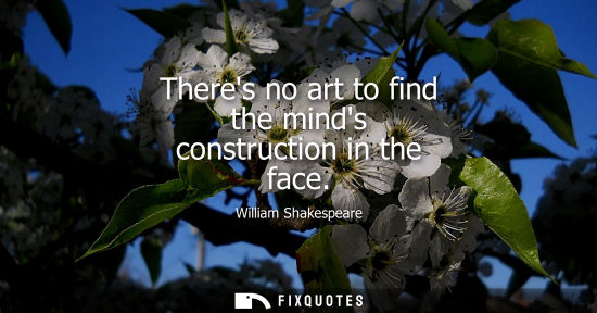 Small: Theres no art to find the minds construction in the face - William Shakespeare