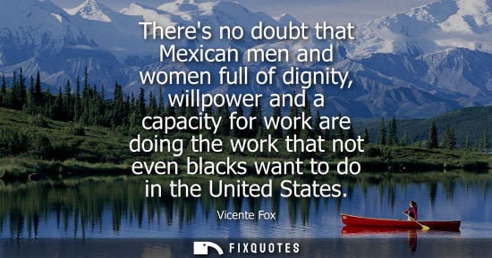 Small: Theres no doubt that Mexican men and women full of dignity, willpower and a capacity for work are doing