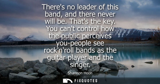 Small: Theres no leader of this band, and there never will be. Thats the key. You cant control how the public 