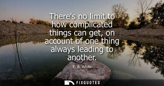 Small: E. B. White: Theres no limit to how complicated things can get, on account of one thing always leading to anot