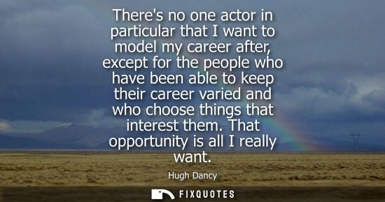 Small: Theres no one actor in particular that I want to model my career after, except for the people who have been ab