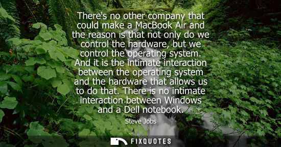Small: Theres no other company that could make a MacBook Air and the reason is that not only do we control the hardwa