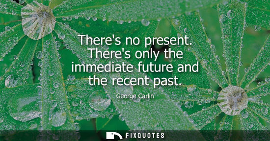 Small: Theres no present. Theres only the immediate future and the recent past