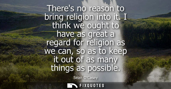 Small: Theres no reason to bring religion into it. I think we ought to have as great a regard for religion as 