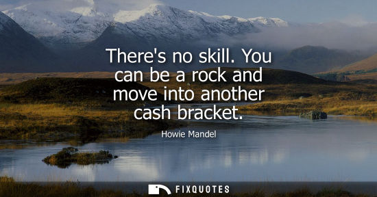 Small: Theres no skill. You can be a rock and move into another cash bracket