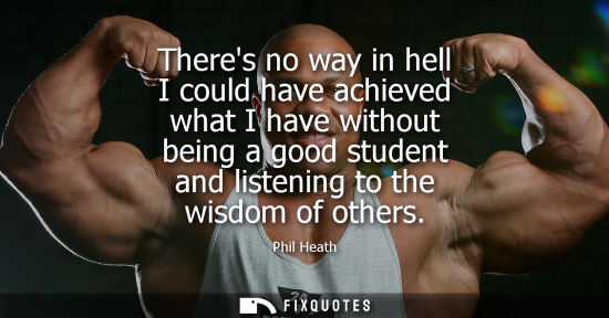 Small: Theres no way in hell I could have achieved what I have without being a good student and listening to the wisd