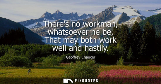 Small: Theres no workman, whatsoever he be, That may both work well and hastily