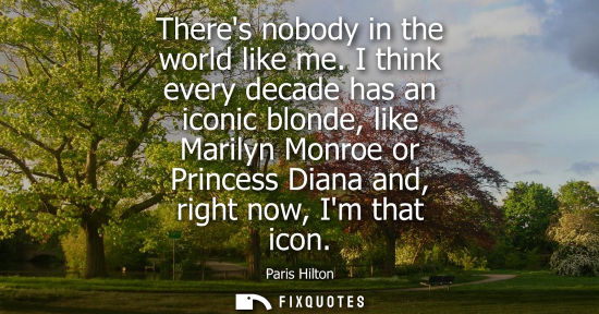 Small: Theres nobody in the world like me. I think every decade has an iconic blonde, like Marilyn Monroe or Princess