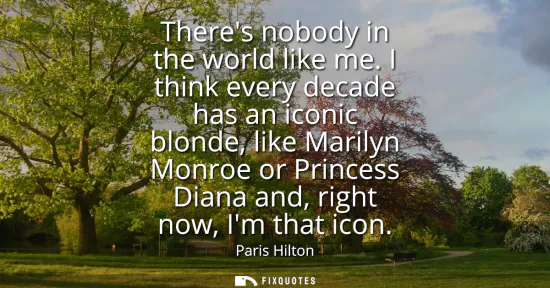 Small: Theres nobody in the world like me. I think every decade has an iconic blonde, like Marilyn Monroe or Princess