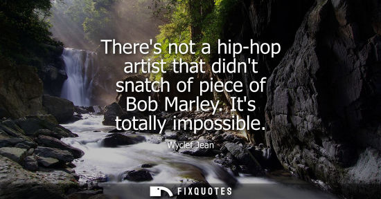 Small: Theres not a hip-hop artist that didnt snatch of piece of Bob Marley. Its totally impossible