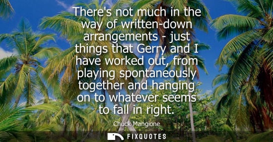 Small: Theres not much in the way of written-down arrangements - just things that Gerry and I have worked out,