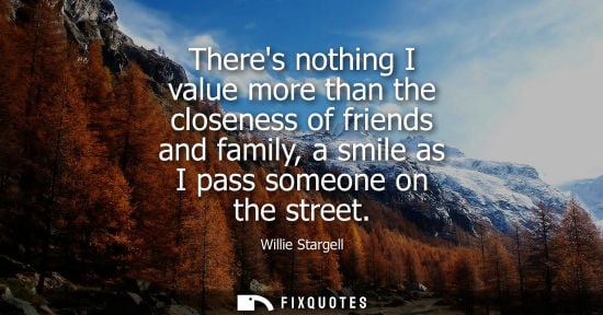 Small: Theres nothing I value more than the closeness of friends and family, a smile as I pass someone on the 