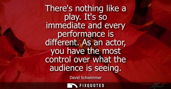 Small: Theres nothing like a play. Its so immediate and every performance is different. As an actor, you have 