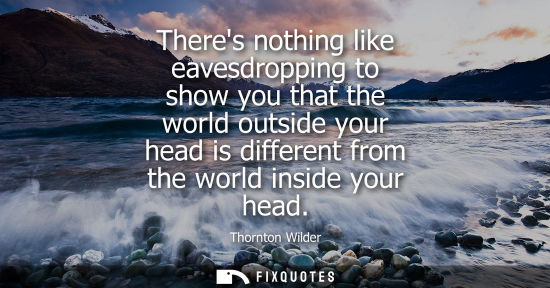 Small: Theres nothing like eavesdropping to show you that the world outside your head is different from the world ins