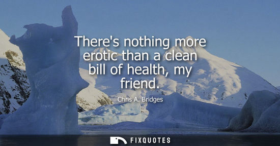 Small: Theres nothing more erotic than a clean bill of health, my friend