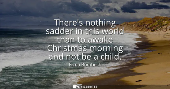 Small: Theres nothing sadder in this world than to awake Christmas morning and not be a child