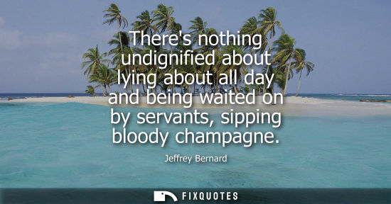 Small: Jeffrey Bernard - Theres nothing undignified about lying about all day and being waited on by servants, sippin