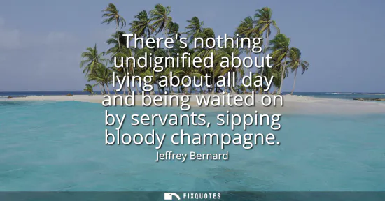 Small: Theres nothing undignified about lying about all day and being waited on by servants, sipping bloody champagne