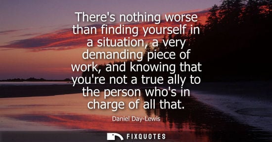 Small: Theres nothing worse than finding yourself in a situation, a very demanding piece of work, and knowing 