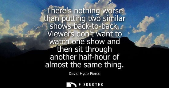 Small: Theres nothing worse than putting two similar shows back-to-back. Viewers dont want to watch one show a