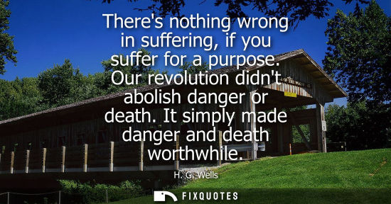 Small: Theres nothing wrong in suffering, if you suffer for a purpose. Our revolution didnt abolish danger or death. 