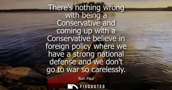 Small: Theres nothing wrong with being a Conservative and coming up with a Conservative believe in foreign pol