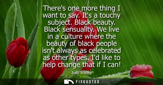 Small: Theres one more thing I want to say. Its a touchy subject. Black beauty. Black sensuality. We live in a