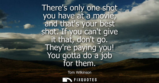 Small: Theres only one shot you have at a movie, and thats your best shot. If you cant give it that, dont go. 
